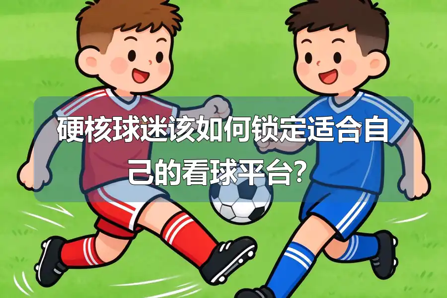 硬核球迷该如何锁定适合自己的看球平台？